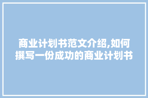 商业计划书范文介绍,如何撰写一份成功的商业计划书