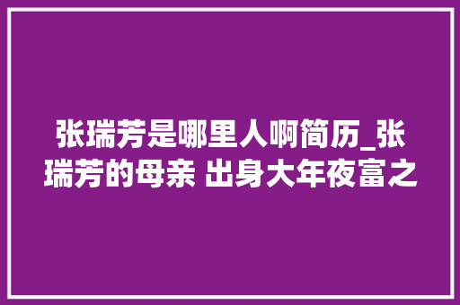 张瑞芳是哪里人啊简历_张瑞芳的母亲 出身大年夜富之家 却将生平交给革命 人生经历很传奇