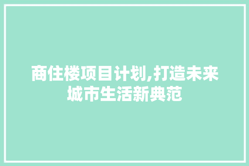 商住楼项目计划,打造未来城市生活新典范