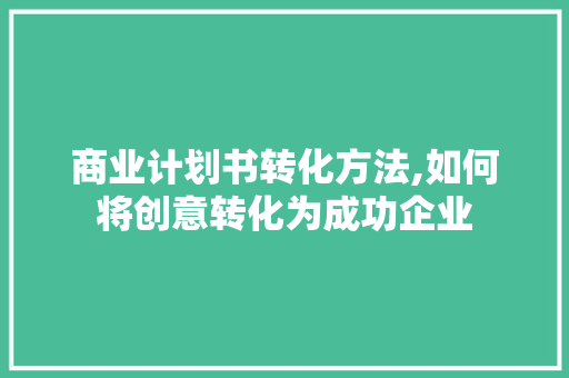 商业计划书转化方法,如何将创意转化为成功企业