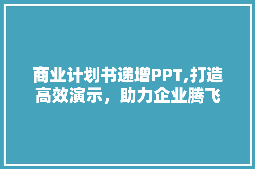 商业计划书递增PPT,打造高效演示，助力企业腾飞