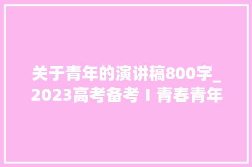 关于青年的演讲稿800字_2023高考备考Ⅰ青春青年主题范文直面迷茫 砥砺前行