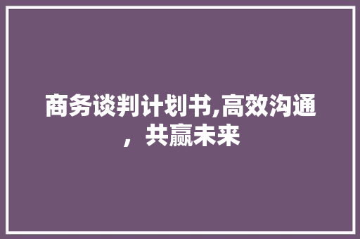 商务谈判计划书,高效沟通，共赢未来