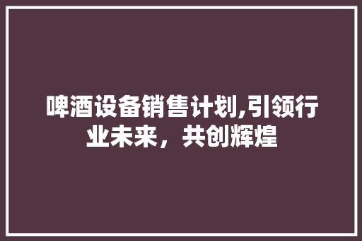 啤酒设备销售计划,引领行业未来，共创辉煌