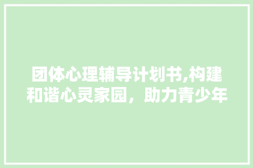 团体心理辅导计划书,构建和谐心灵家园，助力青少年健康成长