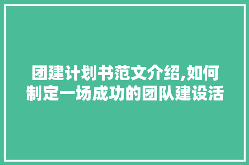 团建计划书范文介绍,如何制定一场成功的团队建设活动