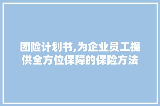 团险计划书,为企业员工提供全方位保障的保险方法