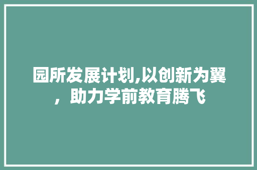 园所发展计划,以创新为翼，助力学前教育腾飞