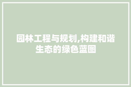 园林工程与规划,构建和谐生态的绿色蓝图