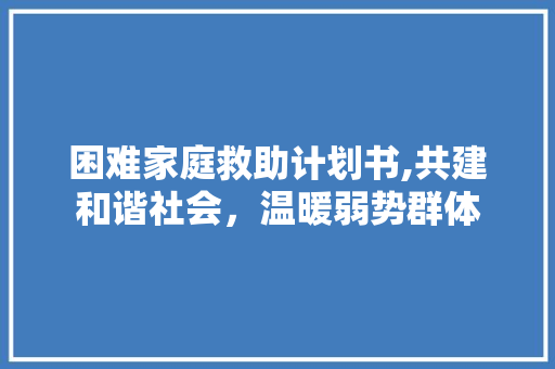 困难家庭救助计划书,共建和谐社会，温暖弱势群体