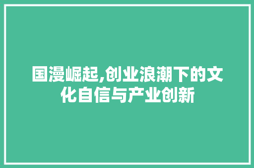 国漫崛起,创业浪潮下的文化自信与产业创新