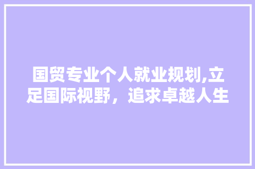 国贸专业个人就业规划,立足国际视野，追求卓越人生