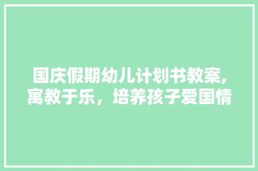 国庆假期幼儿计划书教案,寓教于乐，培养孩子爱国情怀