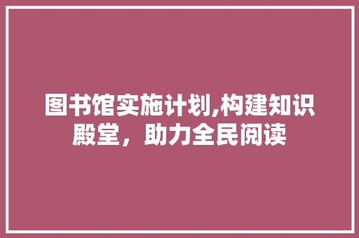 图书馆实施计划,构建知识殿堂，助力全民阅读