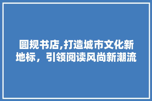 圆规书店,打造城市文化新地标，引领阅读风尚新潮流