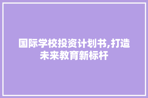 国际学校投资计划书,打造未来教育新标杆