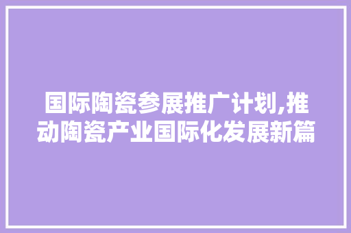 国际陶瓷参展推广计划,推动陶瓷产业国际化发展新篇章