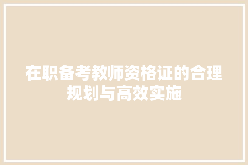 在职备考教师资格证的合理规划与高效实施