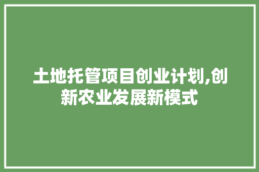 土地托管项目创业计划,创新农业发展新模式