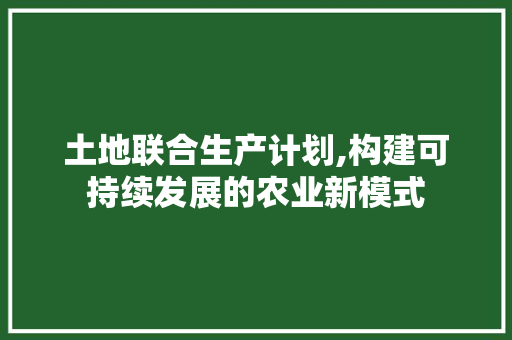 土地联合生产计划,构建可持续发展的农业新模式