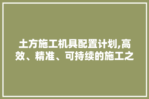 土方施工机具配置计划,高效、精准、可持续的施工之路