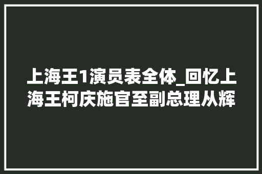 上海王1演员表全体_回忆上海王柯庆施官至副总理从辉煌到争议的政治人生