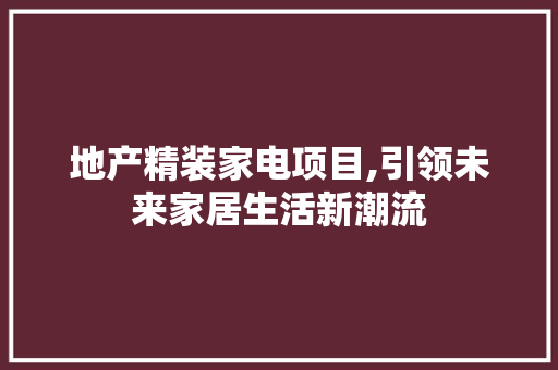 地产精装家电项目,引领未来家居生活新潮流