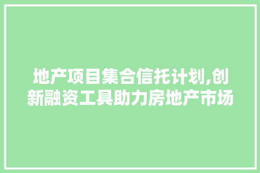 地产项目集合信托计划,创新融资工具助力房地产市场稳健发展