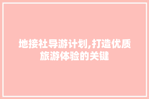 地接社导游计划,打造优质旅游体验的关键