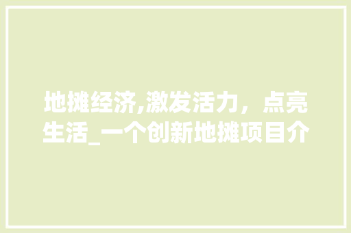 地摊经济,激发活力，点亮生活_一个创新地摊项目介绍计划书