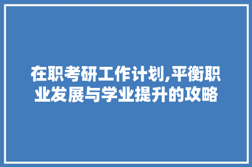 在职考研工作计划,平衡职业发展与学业提升的攻略