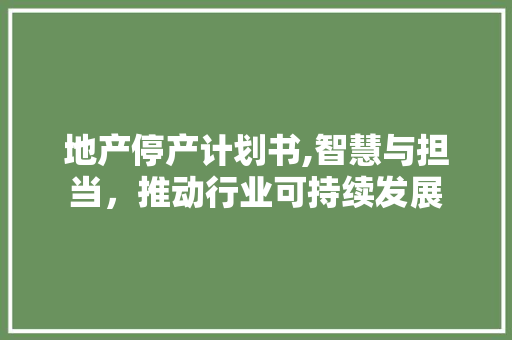 地产停产计划书,智慧与担当，推动行业可持续发展