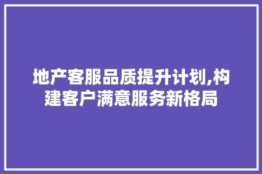 地产客服品质提升计划,构建客户满意服务新格局