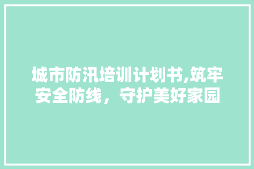 城市防汛培训计划书,筑牢安全防线，守护美好家园