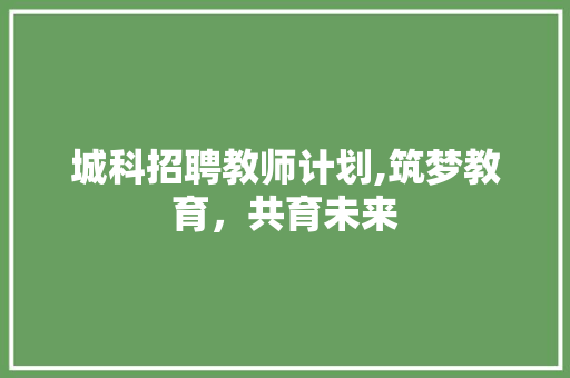 城科招聘教师计划,筑梦教育，共育未来