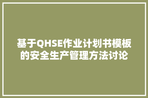 基于QHSE作业计划书模板的安全生产管理方法讨论