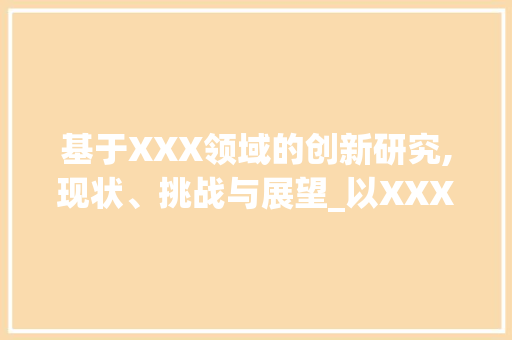 基于XXX领域的创新研究,现状、挑战与展望_以XXX学位论文课题为例