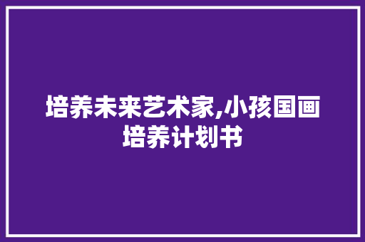 培养未来艺术家,小孩国画培养计划书