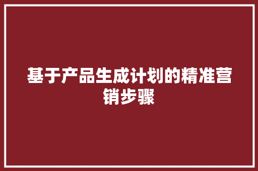 基于产品生成计划的精准营销步骤