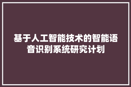 基于人工智能技术的智能语音识别系统研究计划