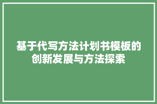 基于代写方法计划书模板的创新发展与方法探索