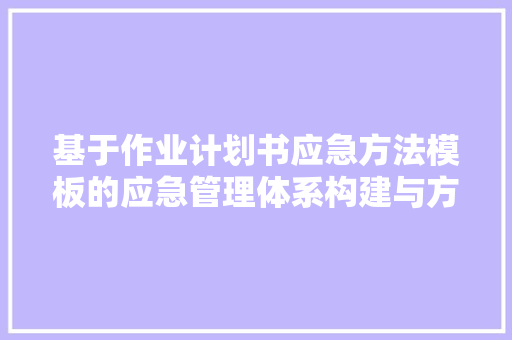 基于作业计划书应急方法模板的应急管理体系构建与方法