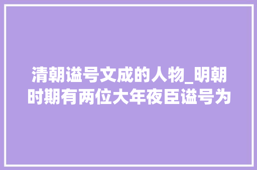 清朝谥号文成的人物_明朝时期有两位大年夜臣谥号为文成你都知道吗