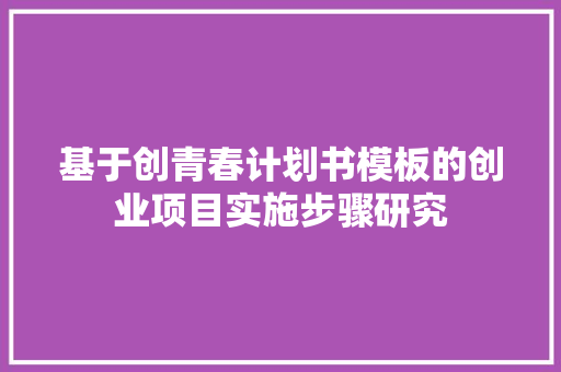 基于创青春计划书模板的创业项目实施步骤研究