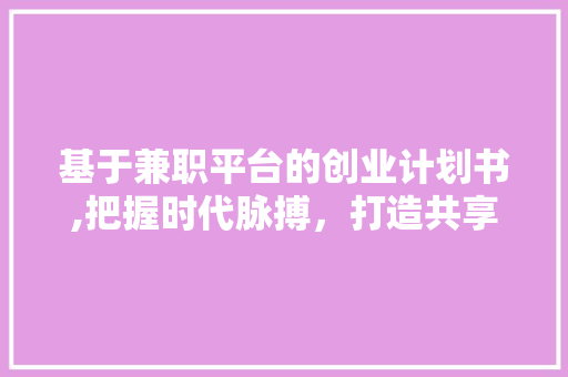 基于兼职平台的创业计划书,把握时代脉搏，打造共享经济新蓝海