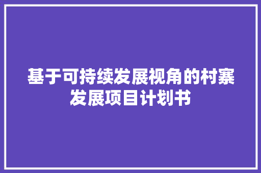 基于可持续发展视角的村寨发展项目计划书 论文范文