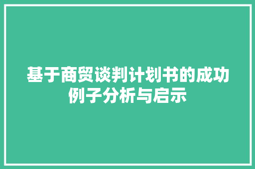 基于商贸谈判计划书的成功例子分析与启示