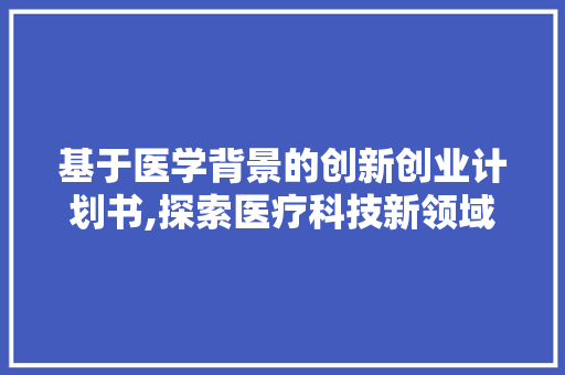 基于医学背景的创新创业计划书,探索医疗科技新领域