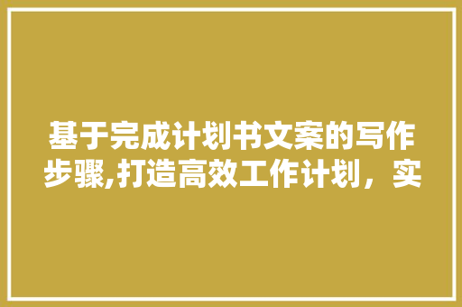 基于完成计划书文案的写作步骤,打造高效工作计划，实现目标达成