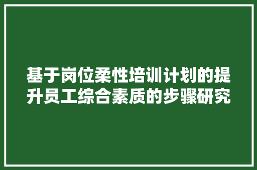 基于岗位柔性培训计划的提升员工综合素质的步骤研究